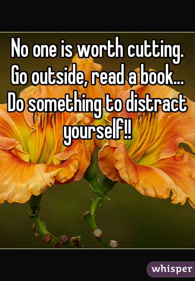 No one is worth cutting. Go outside, read a book... Do something to distract yourself!!