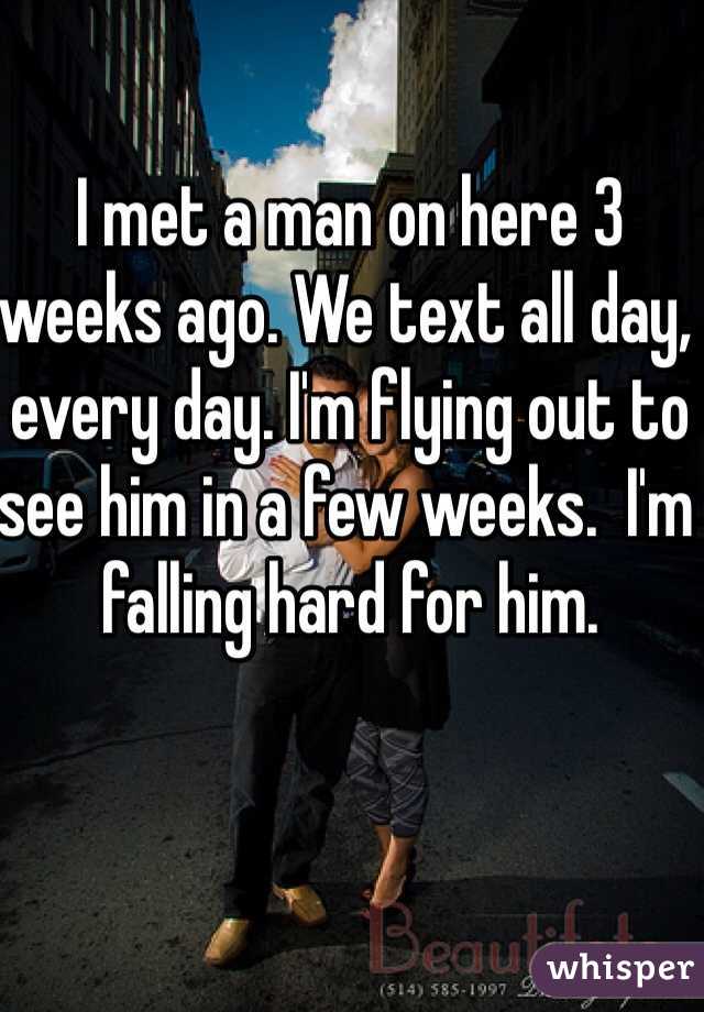 I met a man on here 3 weeks ago. We text all day, every day. I'm flying out to see him in a few weeks.  I'm falling hard for him.