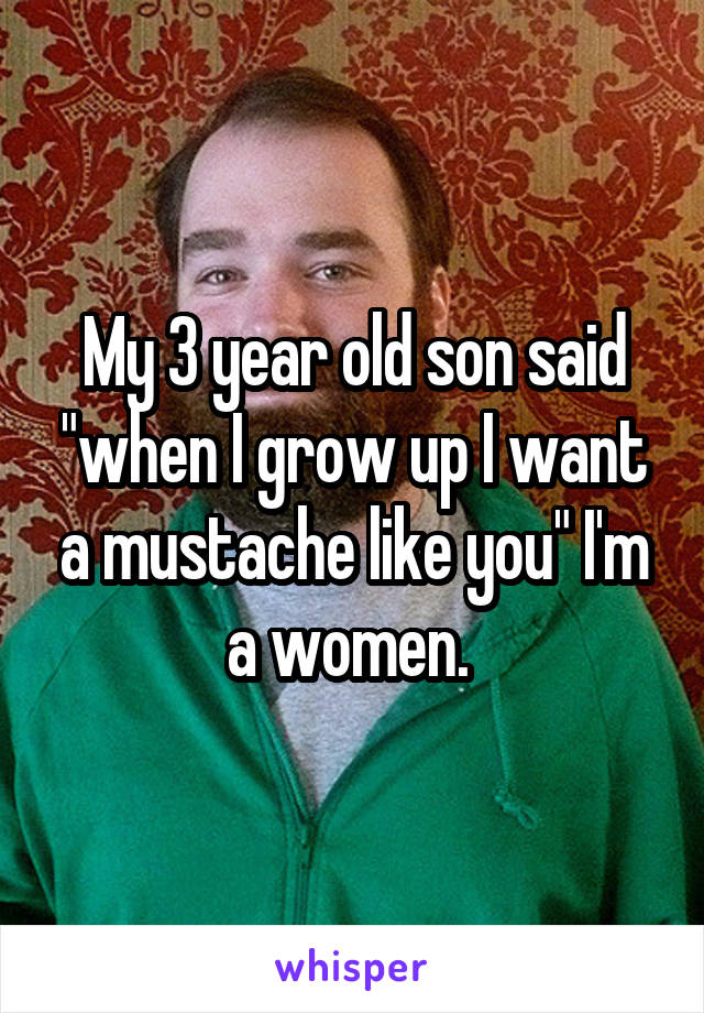 My 3 year old son said "when I grow up I want a mustache like you" I'm a women. 