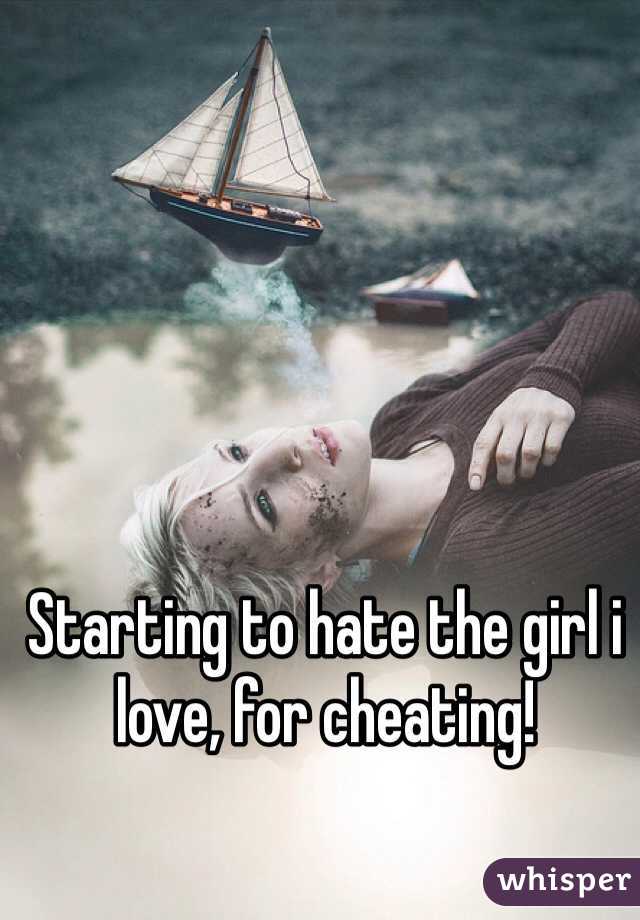 Starting to hate the girl i love, for cheating!