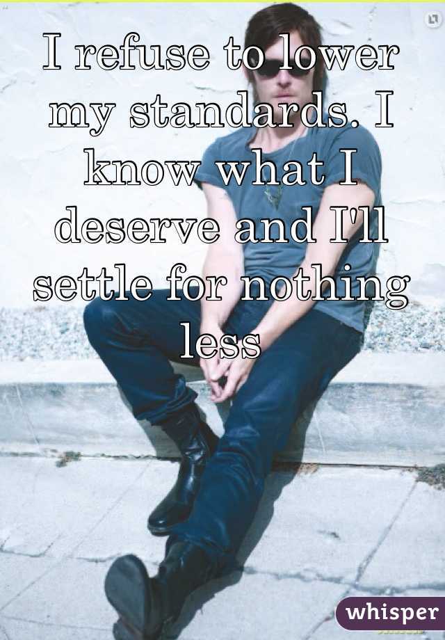 I refuse to lower my standards. I know what I deserve and I'll settle for nothing less 