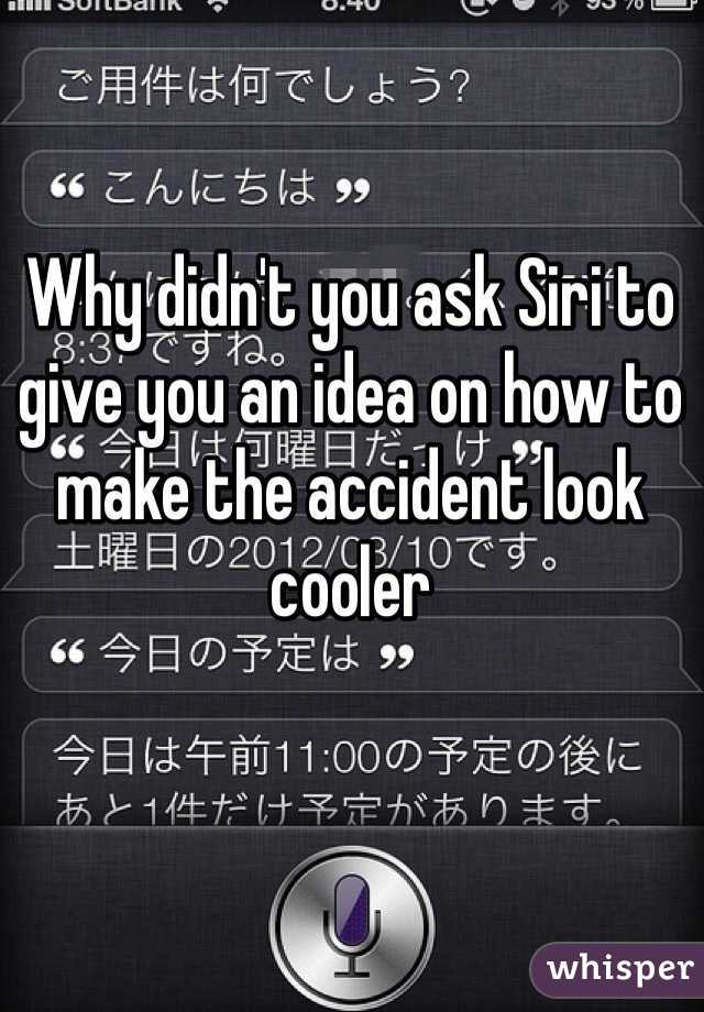 Why didn't you ask Siri to give you an idea on how to make the accident look cooler