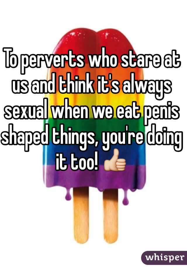 To perverts who stare at us and think it's always sexual when we eat penis shaped things, you're doing it too! ðŸ‘�