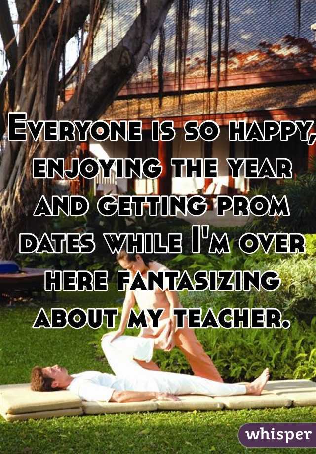 Everyone is so happy, enjoying the year and getting prom dates while I'm over here fantasizing about my teacher. 