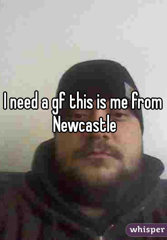 I need a gf this is me from Newcastle