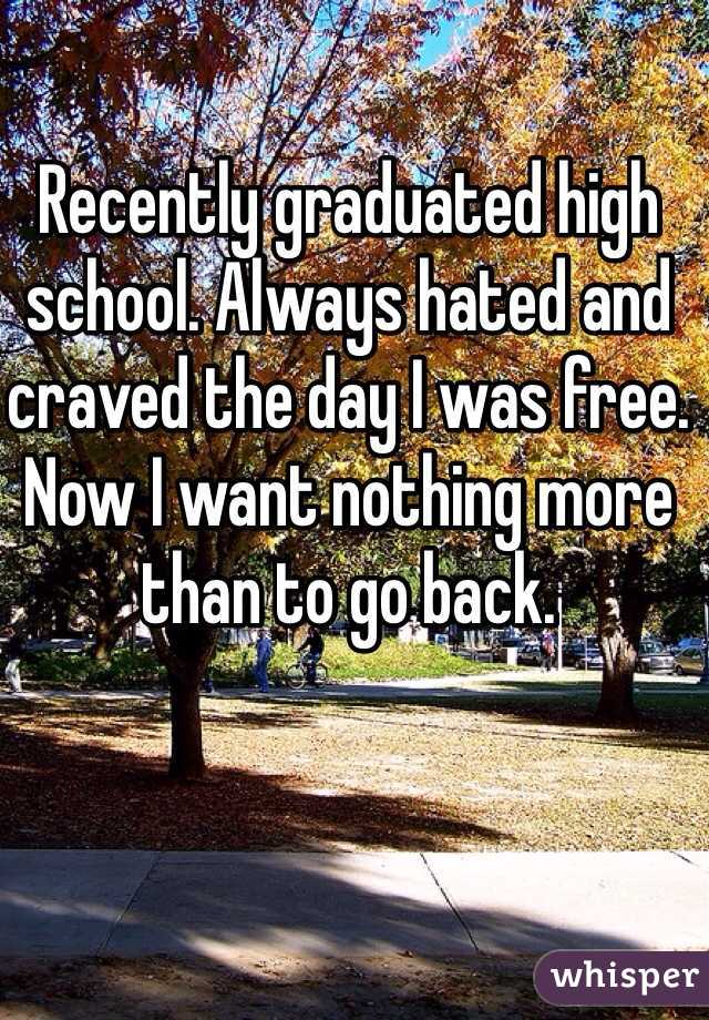 Recently graduated high school. Always hated and craved the day I was free. Now I want nothing more than to go back.
