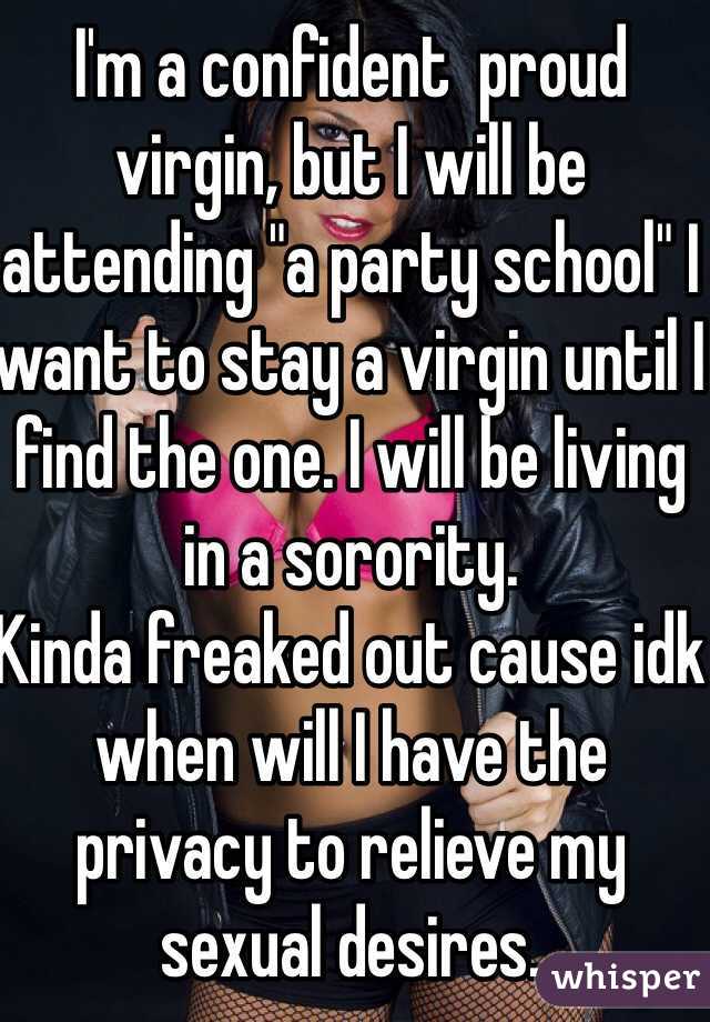 I'm a confident  proud virgin, but I will be attending "a party school" I want to stay a virgin until I find the one. I will be living in a sorority. 
Kinda freaked out cause idk when will I have the privacy to relieve my sexual desires. 