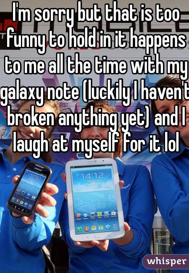 I'm sorry but that is too funny to hold in it happens to me all the time with my galaxy note (luckily I haven't broken anything yet) and I laugh at myself for it lol