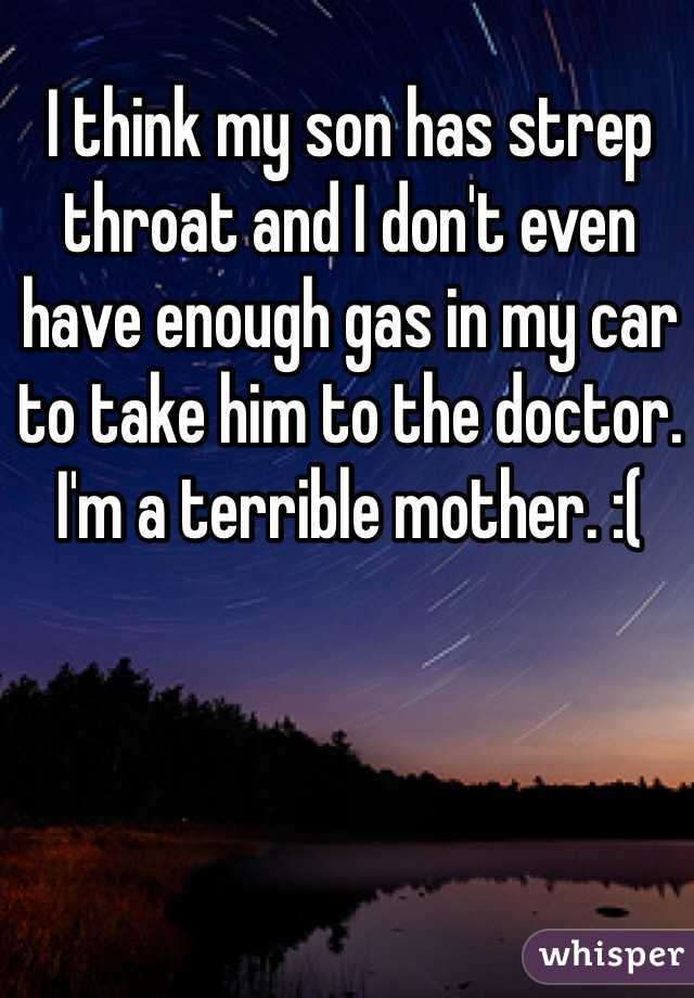 I think my son has strep throat and I don't even have enough gas in my car to take him to the doctor. I'm a terrible mother. :(