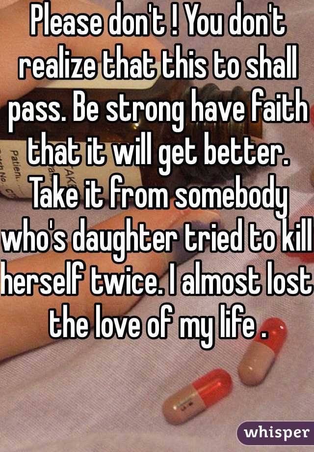 Please don't ! You don't realize that this to shall pass. Be strong have faith that it will get better. Take it from somebody who's daughter tried to kill herself twice. I almost lost the love of my life .