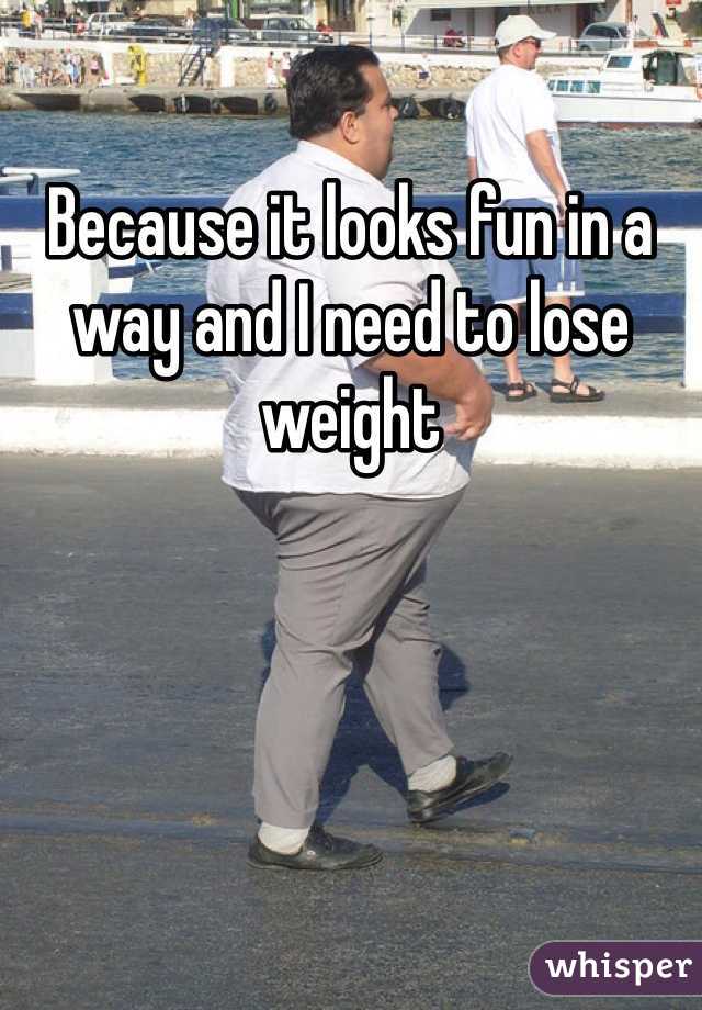 Because it looks fun in a way and I need to lose weight