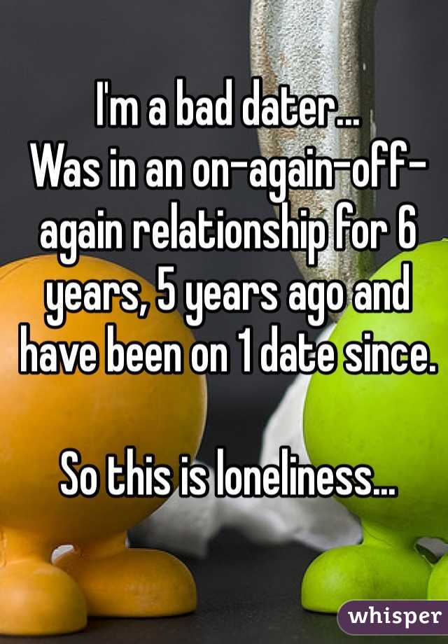 I'm a bad dater... 
Was in an on-again-off-again relationship for 6 years, 5 years ago and have been on 1 date since. 

So this is loneliness...
