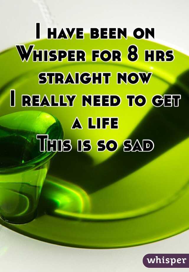 I have been on Whisper for 8 hrs straight now
I really need to get a life
This is so sad