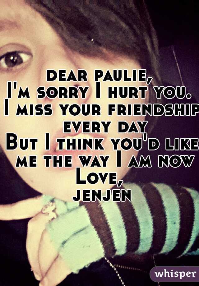 dear paulie, 
I'm sorry I hurt you. 
I miss your friendship every day
But I think you'd like me the way I am now
Love, 
jenjen