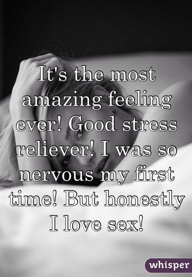 It's the most amazing feeling ever! Good stress reliever! I was so nervous my first time! But honestly I love sex!