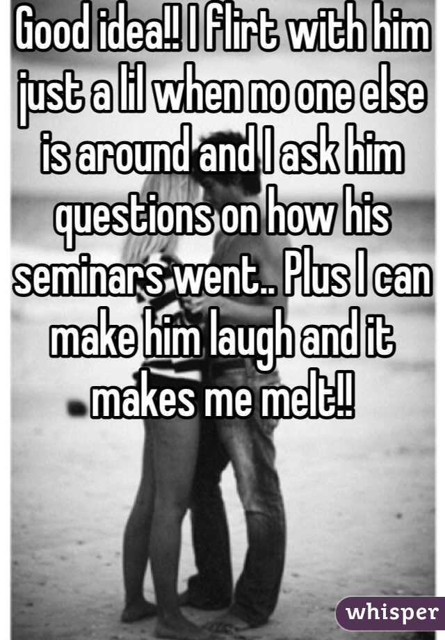 Good idea!! I flirt with him just a lil when no one else is around and I ask him questions on how his seminars went.. Plus I can make him laugh and it makes me melt!!