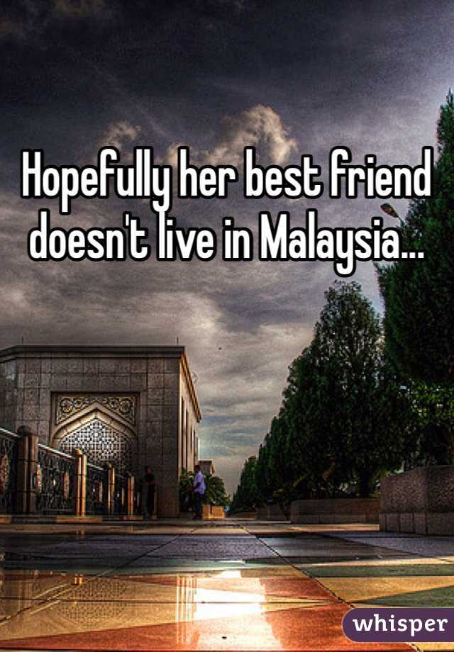 Hopefully her best friend doesn't live in Malaysia...