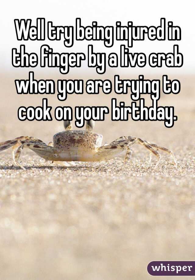 Well try being injured in the finger by a live crab when you are trying to cook on your birthday. 