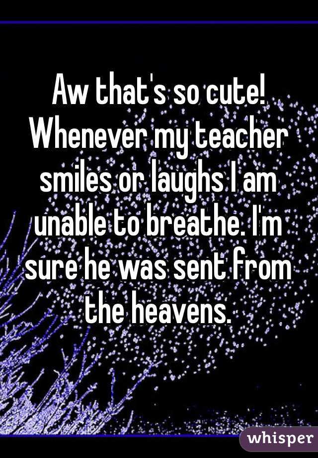 Aw that's so cute! Whenever my teacher smiles or laughs I am unable to breathe. I'm sure he was sent from the heavens. 