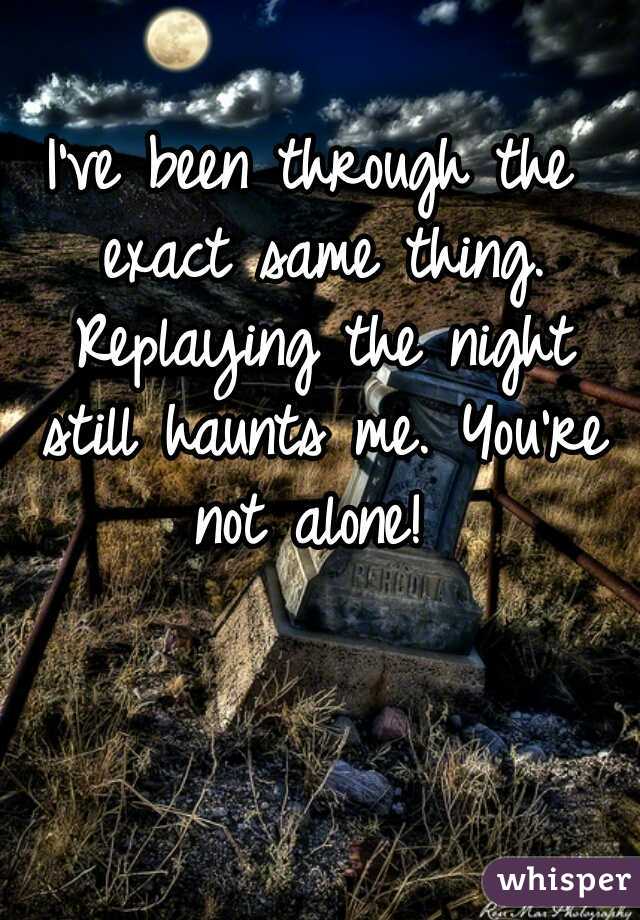 I've been through the exact same thing. Replaying the night still haunts me. You're not alone! 