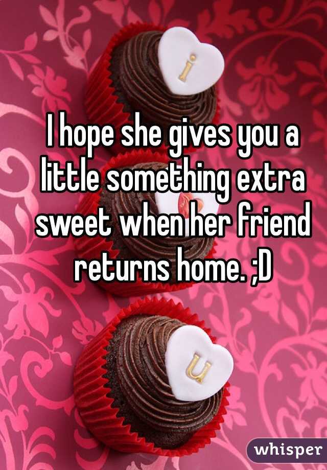 I hope she gives you a little something extra sweet when her friend returns home. ;D