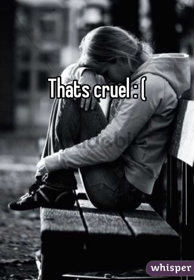 Thats cruel : (