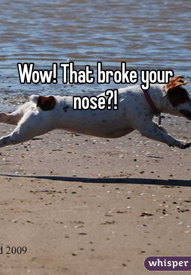 Wow! That broke your nose?!