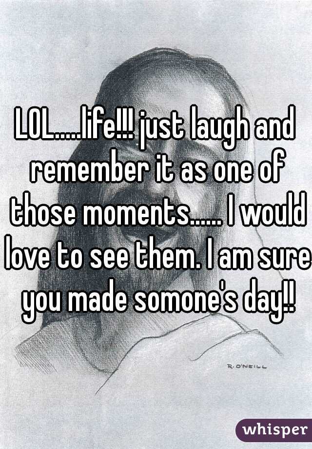 LOL.....life!!! just laugh and remember it as one of those moments...... I would love to see them. I am sure you made somone's day!!