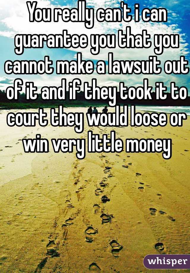 You really can't i can guarantee you that you cannot make a lawsuit out of it and if they took it to court they would loose or win very little money