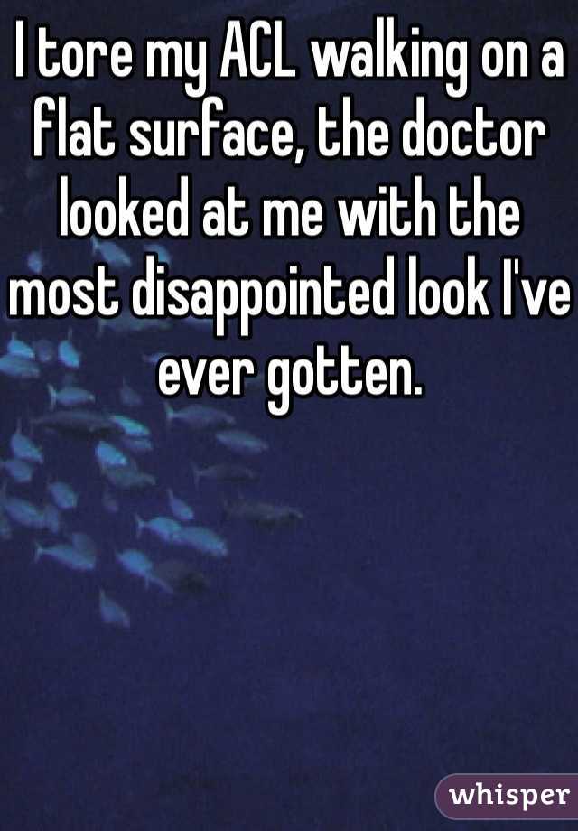 I tore my ACL walking on a flat surface, the doctor looked at me with the most disappointed look I've ever gotten. 