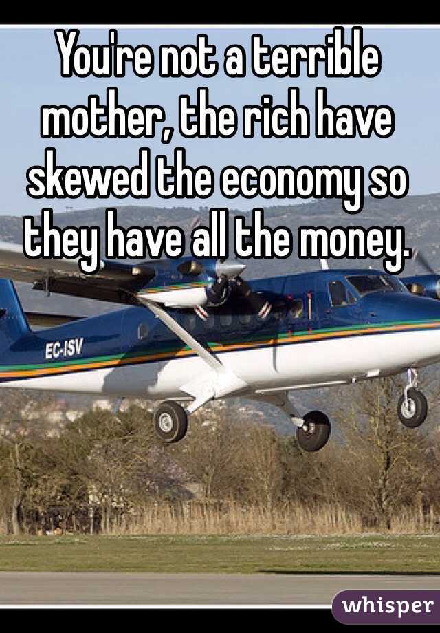 You're not a terrible mother, the rich have skewed the economy so they have all the money.