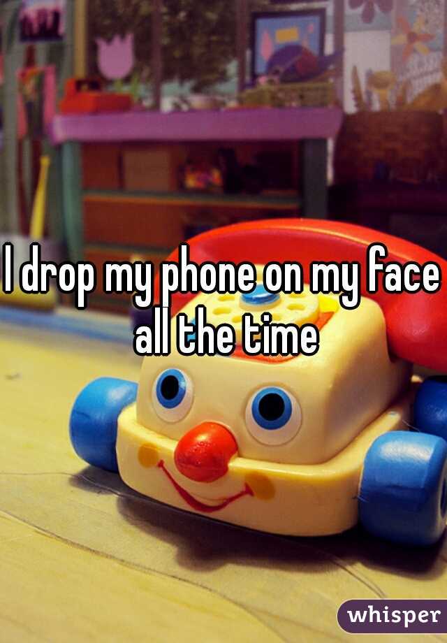l drop my phone on my face all the time