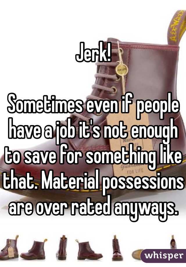 Jerk!

Sometimes even if people have a job it's not enough to save for something like that. Material possessions are over rated anyways.