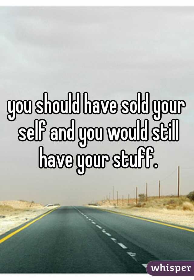 you should have sold your self and you would still have your stuff.