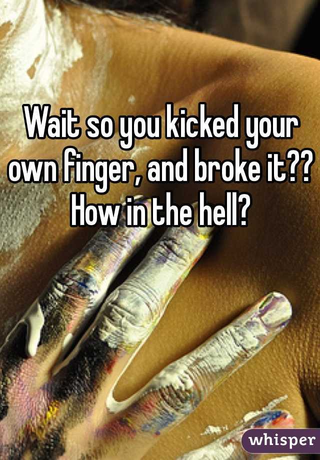 Wait so you kicked your own finger, and broke it?? How in the hell?