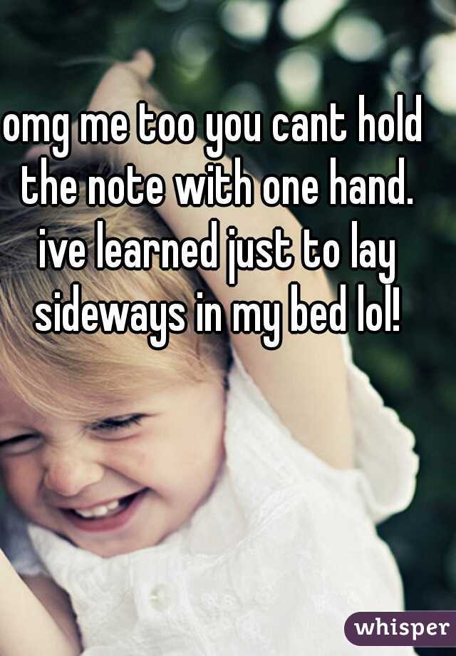 omg me too you cant hold the note with one hand. ive learned just to lay sideways in my bed lol!