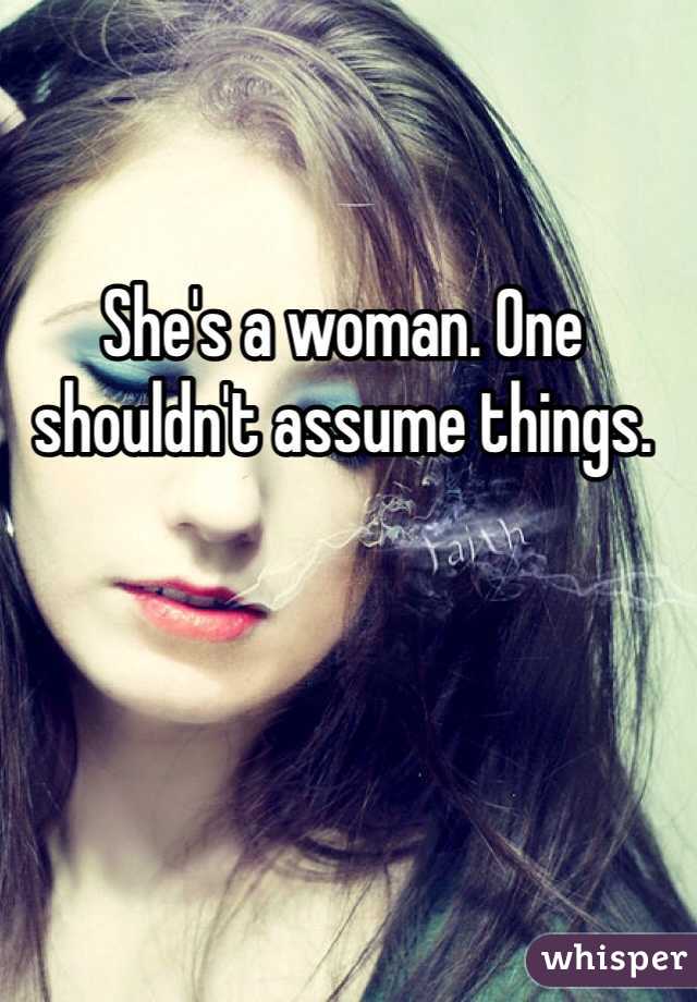 She's a woman. One shouldn't assume things. 