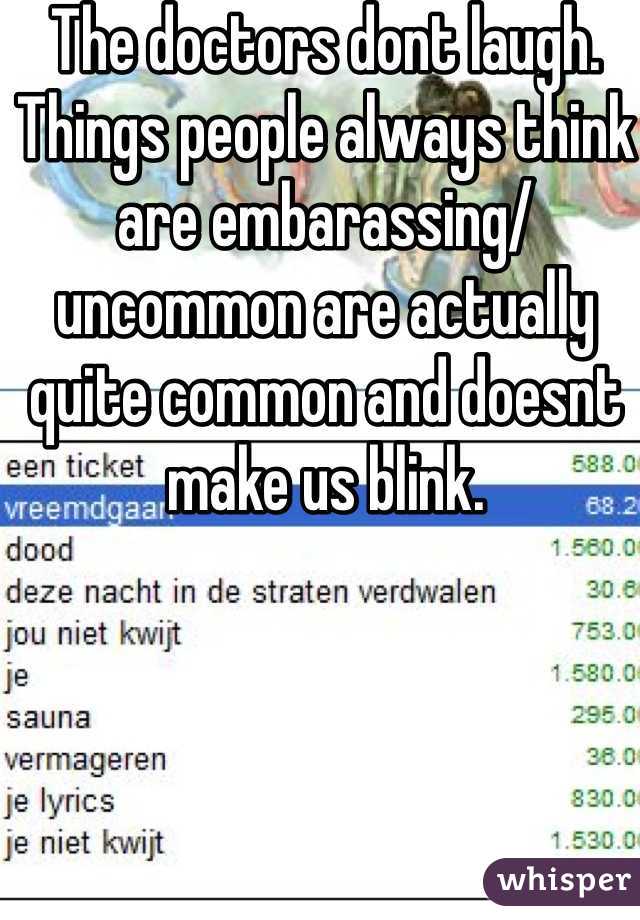 The doctors dont laugh. Things people always think are embarassing/uncommon are actually quite common and doesnt make us blink. 