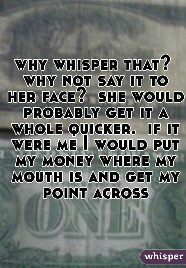 why whisper that? why not say it to her face?  she would probably get it a whole quicker.  if it were me I would put my money where my mouth is and get my point across