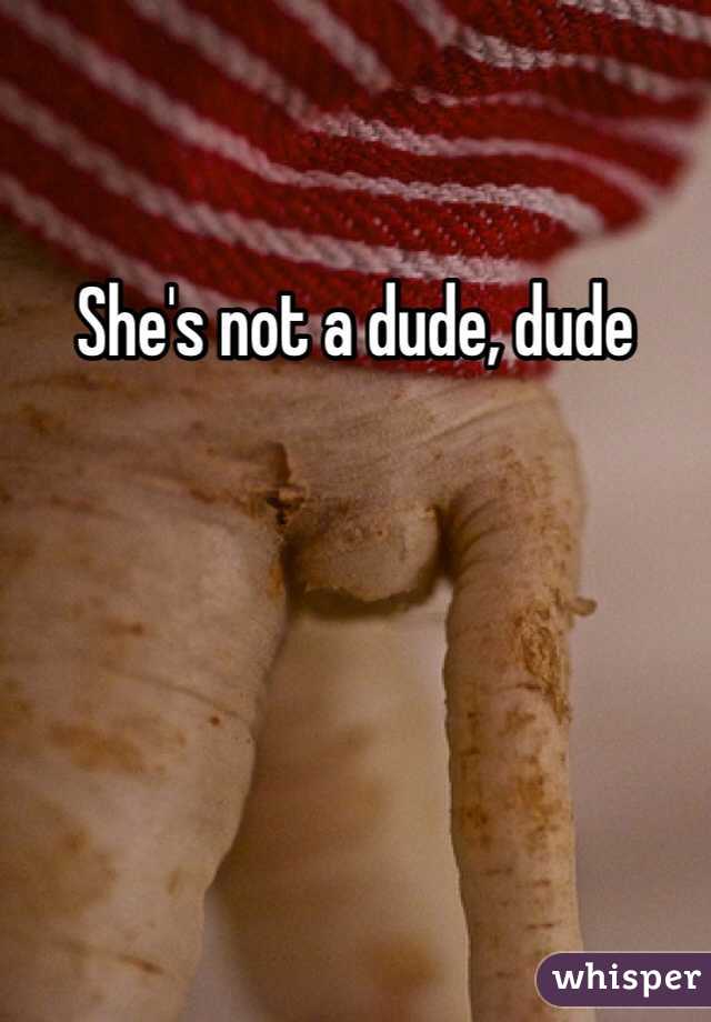 She's not a dude, dude