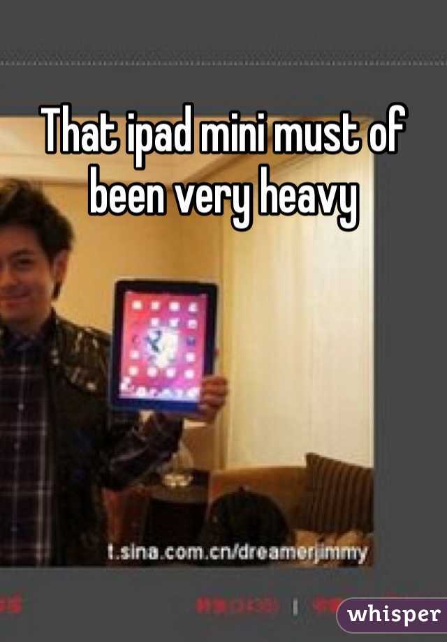 That ipad mini must of been very heavy 