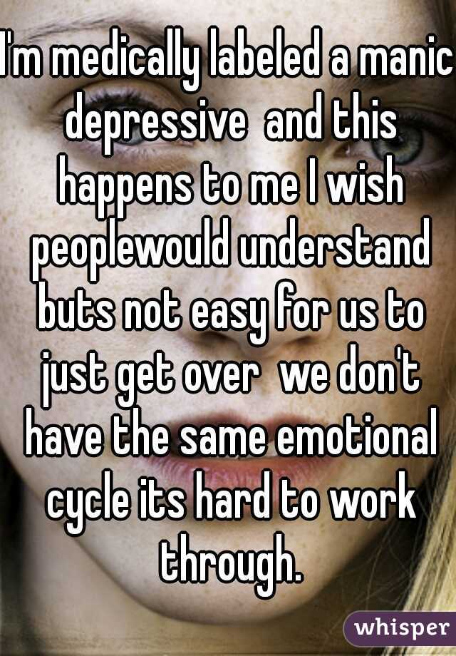 I'm medically labeled a manic depressive  and this happens to me I wish peoplewould understand buts not easy for us to just get over  we don't have the same emotional cycle its hard to work through.