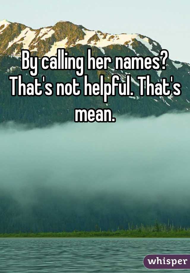 By calling her names? That's not helpful. That's mean. 