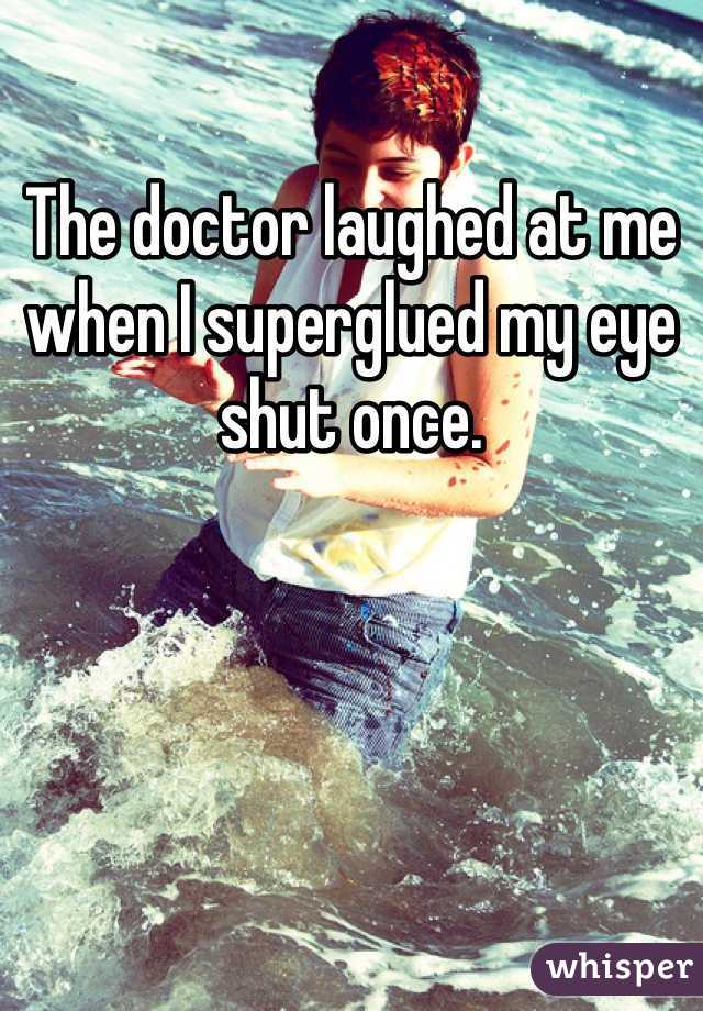 The doctor laughed at me when I superglued my eye shut once. 