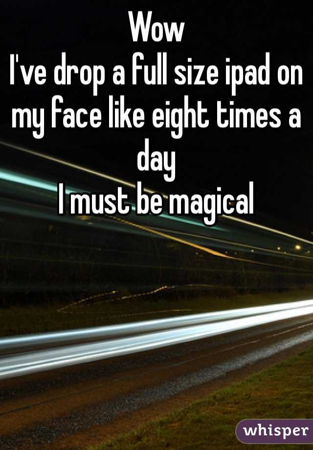 Wow
I've drop a full size ipad on my face like eight times a day
I must be magical