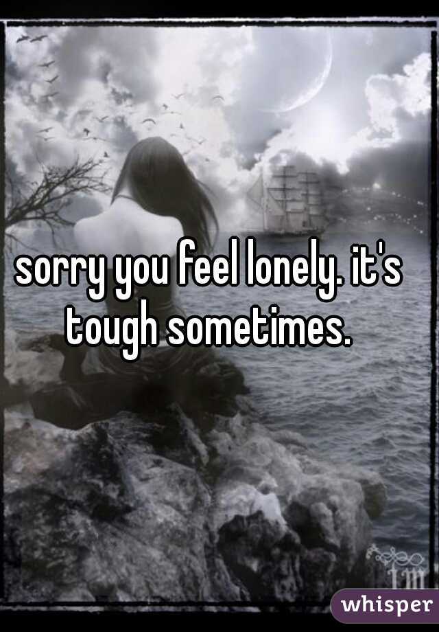 sorry you feel lonely. it's tough sometimes. 