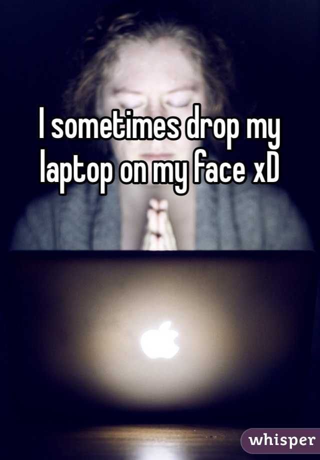 I sometimes drop my laptop on my face xD