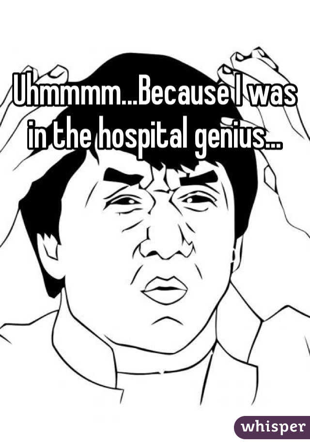 Uhmmmm...Because I was in the hospital genius...
