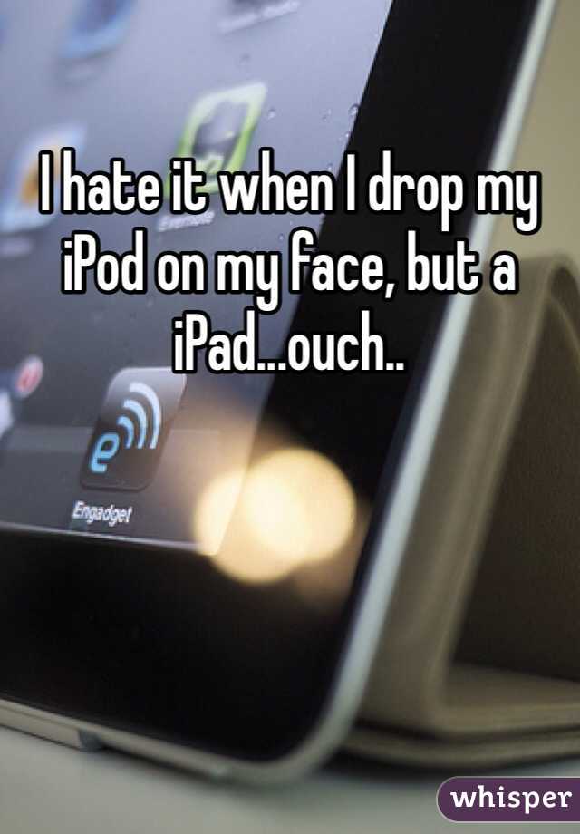 I hate it when I drop my iPod on my face, but a iPad...ouch..