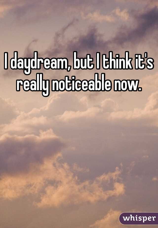 I daydream, but I think it's really noticeable now. 